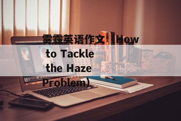 雾霾英语作文（How to Tackle the Haze Problem）-第1张图片-