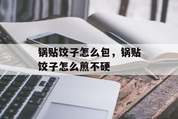 锅贴饺子怎么包，锅贴饺子怎么煎不硬-第1张图片-