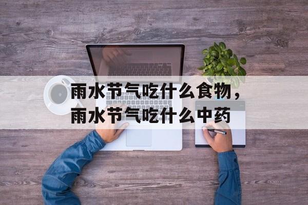 雨水节气吃什么食物，雨水节气吃什么中药-第1张图片-