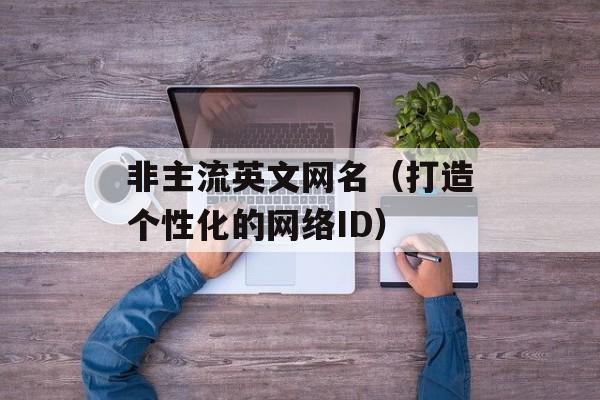 非主流英文网名（打造个性化的网络ID）-第1张图片-