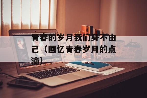 青春的岁月我们身不由己（回忆青春岁月的点滴）-第1张图片-
