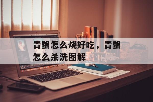 青蟹怎么烧好吃，青蟹怎么杀洗图解-第1张图片-