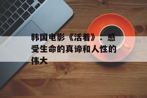 韩国电影《活着》：感受生命的真谛和人性的伟大-第1张图片-
