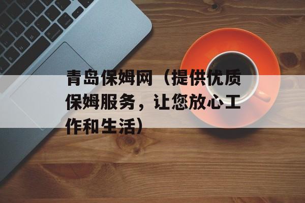 青岛保姆网（提供优质保姆服务，让您放心工作和生活）-第1张图片-