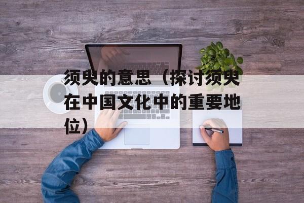 须臾的意思（探讨须臾在中国文化中的重要地位）-第1张图片-