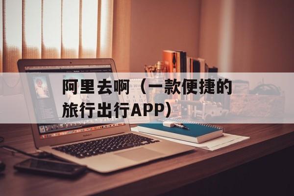 阿里去啊（一款便捷的旅行出行APP）-第1张图片-