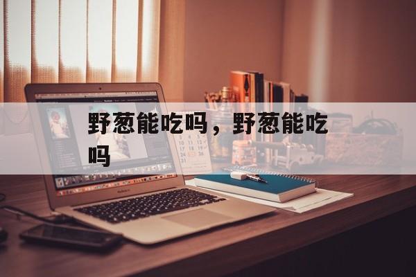 野葱能吃吗，野葱能吃吗-第1张图片-