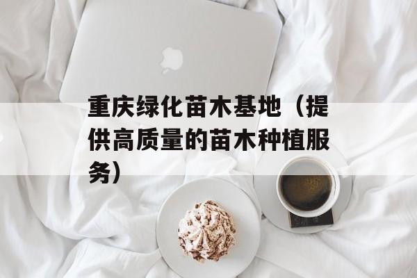 重庆绿化苗木基地（提供高质量的苗木种植服务）-第1张图片-