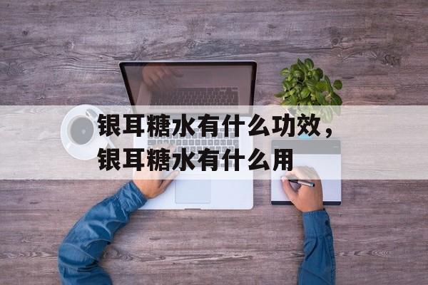 银耳糖水有什么功效，银耳糖水有什么用-第1张图片-