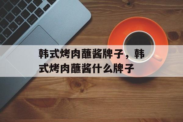 韩式烤肉蘸酱牌子，韩式烤肉蘸酱什么牌子-第1张图片-