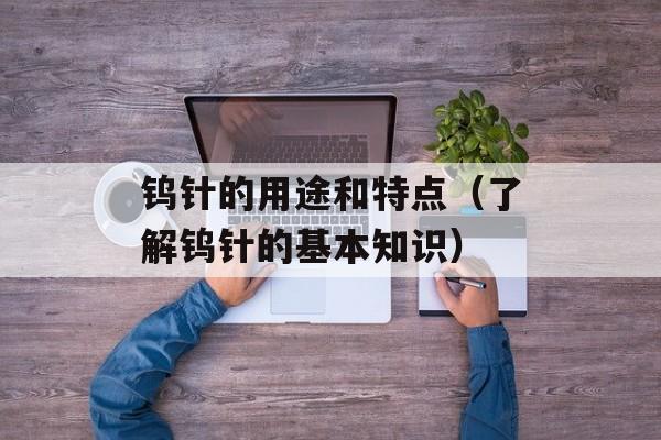 钨针的用途和特点（了解钨针的基本知识）-第1张图片-