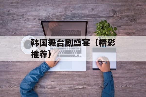 韩国舞台剧盛宴（精彩推荐）-第1张图片-