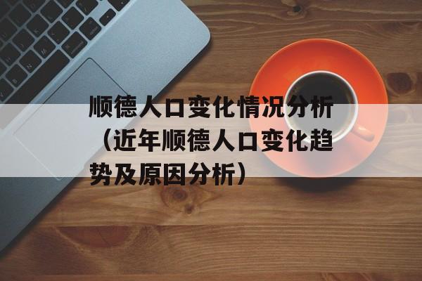 顺德人口变化情况分析（近年顺德人口变化趋势及原因分析）-第1张图片-