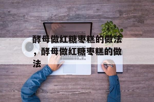 酵母做红糖枣糕的做法，酵母做红糖枣糕的做法-第1张图片-