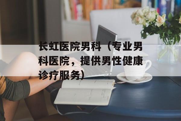 长虹医院男科（专业男科医院，提供男性健康诊疗服务）-第1张图片-
