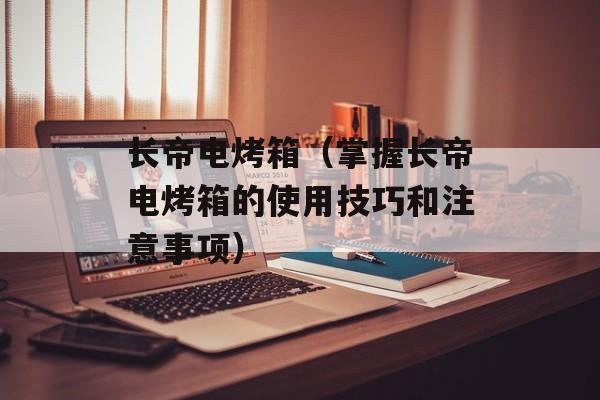 长帝电烤箱（掌握长帝电烤箱的使用技巧和注意事项）-第1张图片-