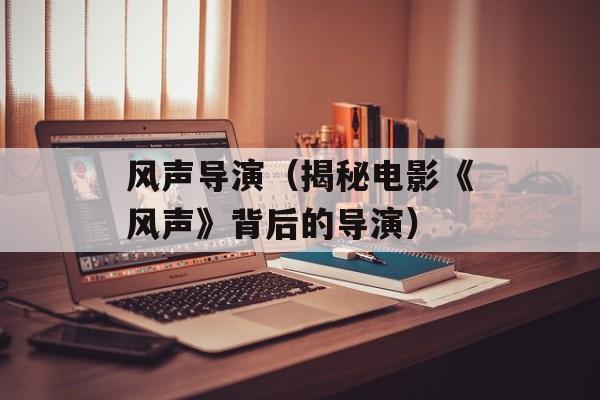 风声导演（揭秘电影《风声》背后的导演）-第1张图片-