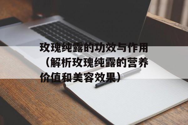 玫瑰纯露的功效与作用（解析玫瑰纯露的营养价值和美容效果）-第1张图片-