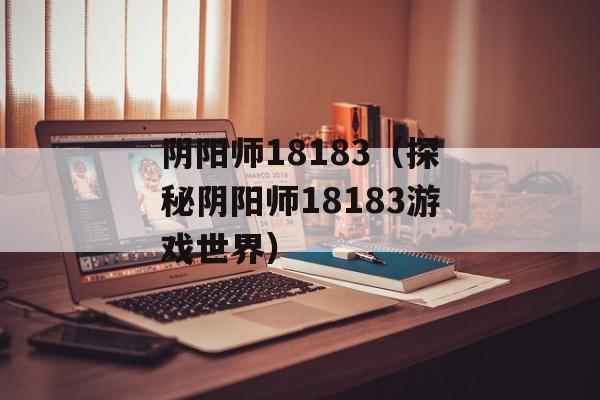 阴阳师18183（探秘阴阳师18183游戏世界）-第1张图片-