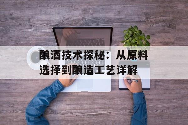酿酒技术探秘：从原料选择到酿造工艺详解-第1张图片-