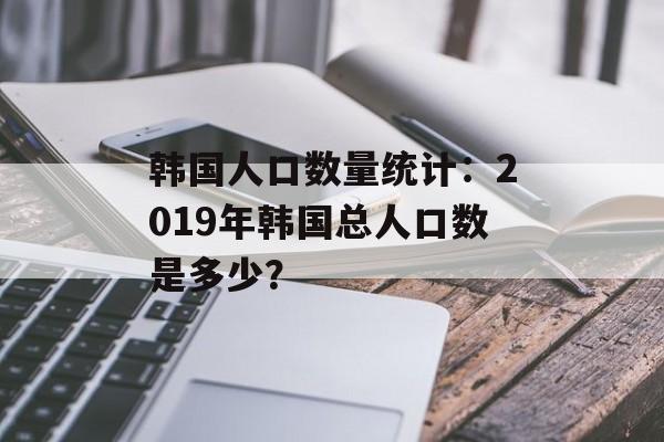 韩国人口数量统计：2019年韩国总人口数是多少？-第1张图片-