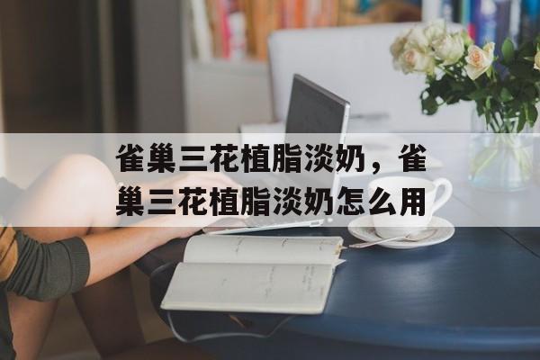 雀巢三花植脂淡奶，雀巢三花植脂淡奶怎么用-第1张图片-