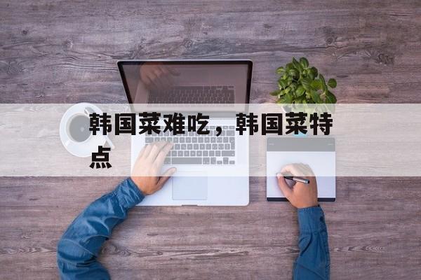 韩国菜难吃，韩国菜特点-第1张图片-
