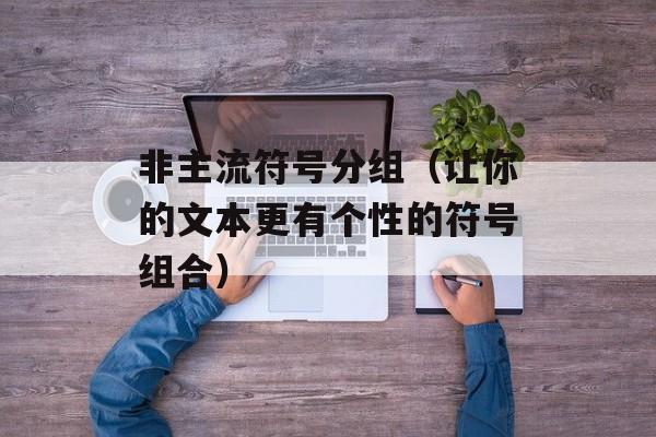 非主流符号分组（让你的文本更有个性的符号组合）-第1张图片-