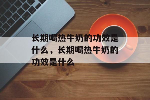 长期喝热牛奶的功效是什么，长期喝热牛奶的功效是什么-第1张图片-