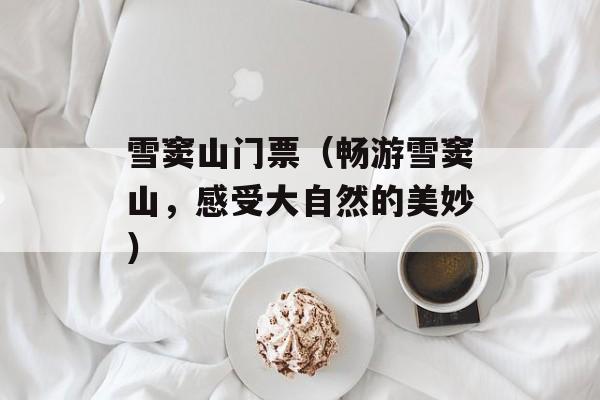 雪窦山门票（畅游雪窦山，感受大自然的美妙）-第1张图片-