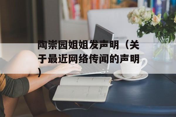 陶崇园姐姐发声明（关于最近网络传闻的声明）-第1张图片-