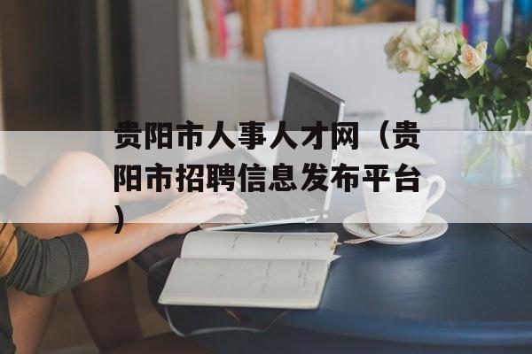 贵阳市人事人才网（贵阳市招聘信息发布平台）-第1张图片-
