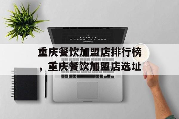 重庆餐饮加盟店排行榜，重庆餐饮加盟店选址-第1张图片-