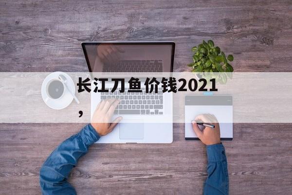 长江刀鱼价钱2021，-第1张图片-