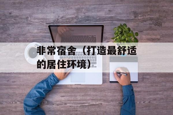非常宿舍（打造最舒适的居住环境）-第1张图片-