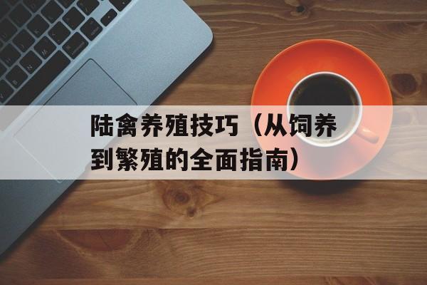 陆禽养殖技巧（从饲养到繁殖的全面指南）-第1张图片-