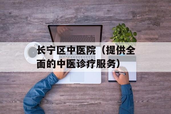 长宁区中医院（提供全面的中医诊疗服务）-第1张图片-