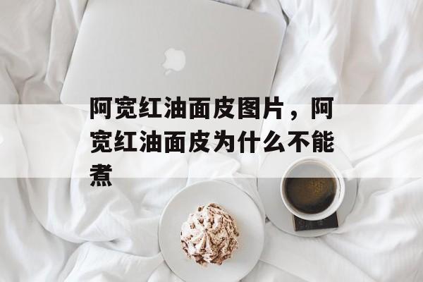 阿宽红油面皮图片，阿宽红油面皮为什么不能煮-第1张图片-