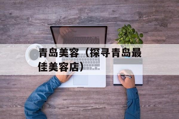 青岛美容（探寻青岛最佳美容店）-第1张图片-