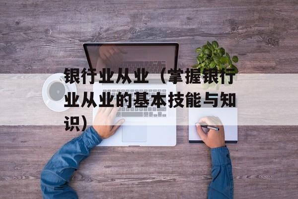 银行业从业（掌握银行业从业的基本技能与知识）-第1张图片-