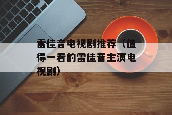 雷佳音电视剧推荐（值得一看的雷佳音主演电视剧）-第1张图片-