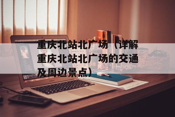 重庆北站北广场（详解重庆北站北广场的交通及周边景点）-第1张图片-