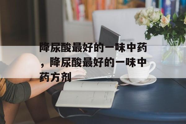 降尿酸最好的一味中药，降尿酸最好的一味中药方剂-第1张图片-