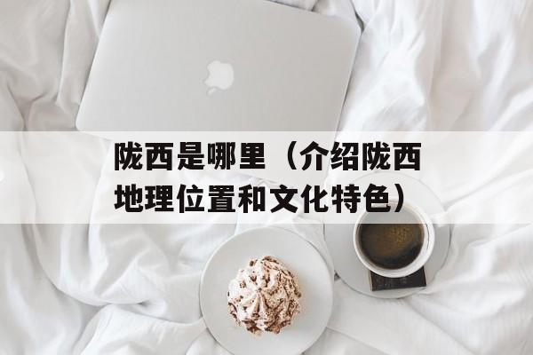 陇西是哪里（介绍陇西地理位置和文化特色）-第1张图片-