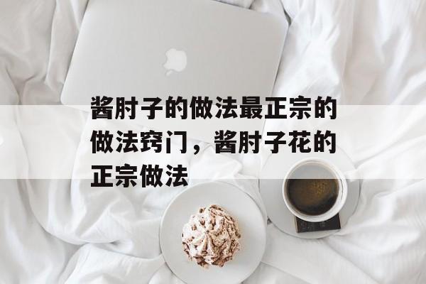 酱肘子的做法最正宗的做法窍门，酱肘子花的正宗做法-第1张图片-