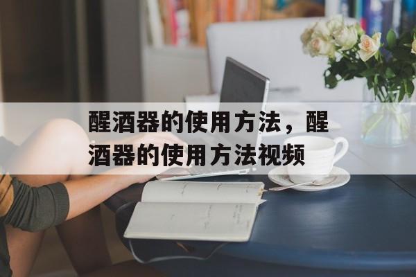 醒酒器的使用方法，醒酒器的使用方法视频-第1张图片-