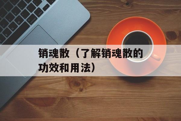 销魂散（了解销魂散的功效和用法）-第1张图片-