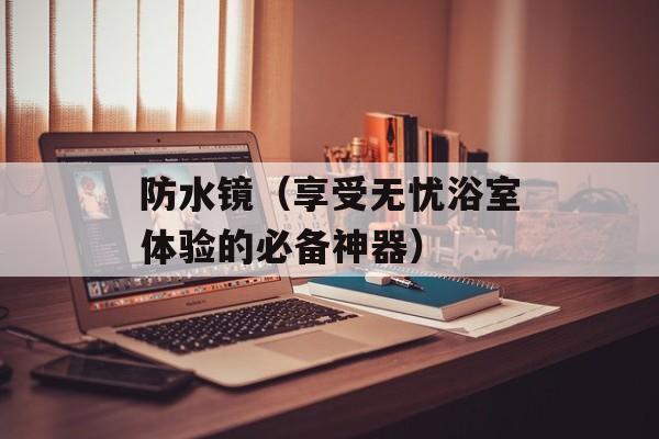 防水镜（享受无忧浴室体验的必备神器）-第1张图片-