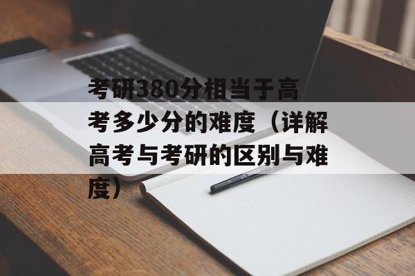 考研380分相当于高考多少分的难度（详解高考与考研的区别与难度）-第1张图片-