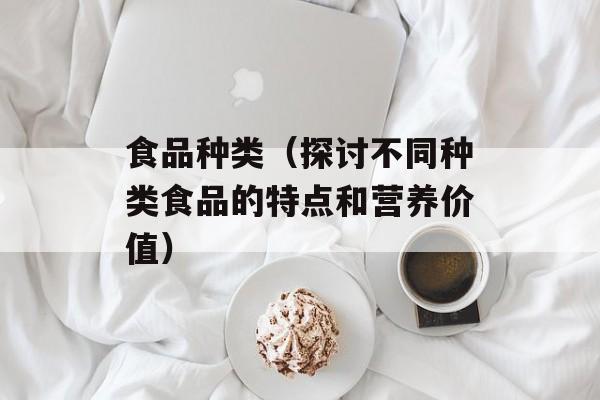 食品种类（探讨不同种类食品的特点和营养价值）-第1张图片-
